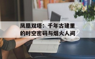 凤凰双塔：千年古建里的时空密码与烟火人间