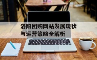 洛阳团购网站发展现状与运营策略全解析