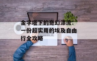 金字塔下的奇幻漂流：一份超实用的埃及自由行全攻略