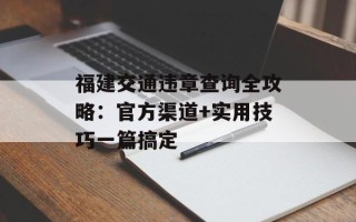 福建交通违章查询全攻略：官方渠道+实用技巧一篇搞定