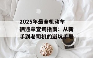 2025年最全机动车辆违章查询指南：从新手到老司机的避坑手册