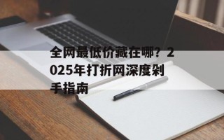 全网最低价藏在哪？2025年打折网深度剁手指南