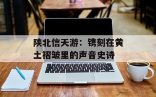 陕北信天游：镌刻在黄土褶皱里的声音史诗