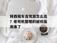陕西租车自驾游怎么选？老司机整理的避坑指南来了