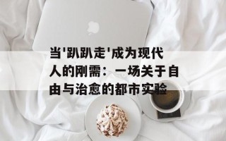 当'趴趴走'成为现代人的刚需：一场关于自由与治愈的都市实验