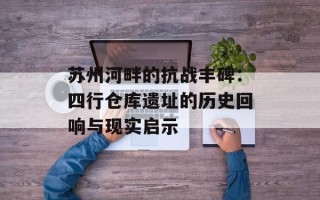 苏州河畔的抗战丰碑：四行仓库遗址的历史回响与现实启示