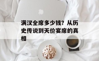 满汉全席多少钱？从历史传说到天价宴席的真相