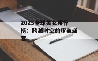 2025全球美女排行榜：跨越时空的审美盛宴