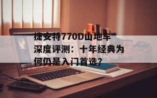 捷安特770D山地车深度评测：十年经典为何仍是入门首选？