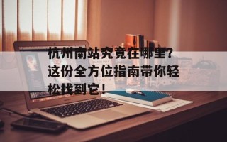 杭州南站究竟在哪里？这份全方位指南带你轻松找到它！