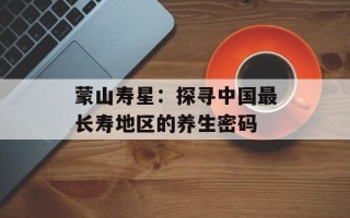 蒙山寿星：探寻中国最长寿地区的养生密码