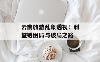云南旅游乱象透视：利益链困局与破局之路