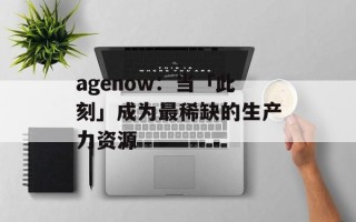 agenow：当「此刻」成为最稀缺的生产力资源