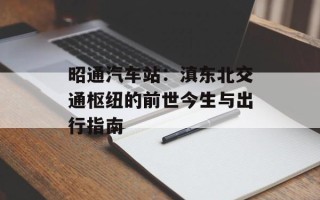 昭通汽车站：滇东北交通枢纽的前世今生与出行指南