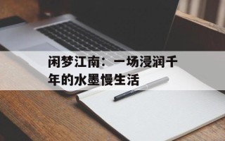 闲梦江南：一场浸润千年的水墨慢生活