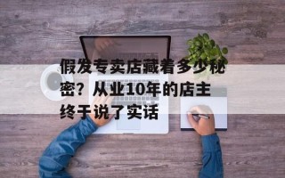 假发专卖店藏着多少秘密？从业10年的店主终于说了实话