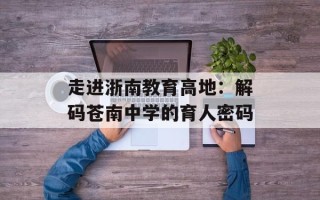 走进浙南教育高地：解码苍南中学的育人密码