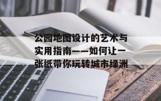 公园地图设计的艺术与实用指南——如何让一张纸带你玩转城市绿洲