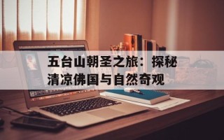 五台山朝圣之旅：探秘清凉佛国与自然奇观