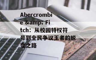 Abercrombie & Fitch：从校园特权符号到全民争议王者的蜕变之路