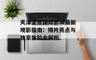 天津金逸国际影城最新观影指南：排片亮点与独家体验全解析