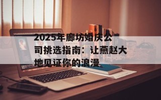 2025年廊坊婚庆公司挑选指南：让燕赵大地见证你的浪漫