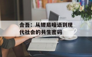 合吾：从镖局暗语到现代社会的共生密码
