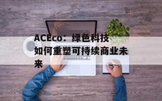 ACEco：绿色科技如何重塑可持续商业未来