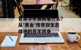 甘肃华亭县藏着什么？从'黑金'传奇到生态绿洲的百年转身