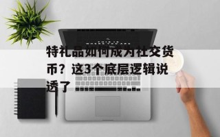 特礼品如何成为社交货币？这3个底层逻辑说透了