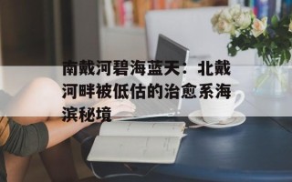 南戴河碧海蓝天：北戴河畔被低估的治愈系海滨秘境