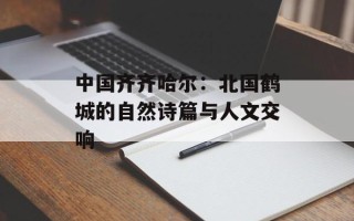 中国齐齐哈尔：北国鹤城的自然诗篇与人文交响