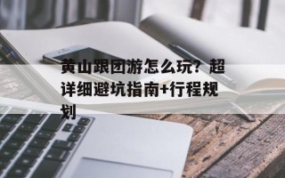 黄山跟团游怎么玩？超详细避坑指南+行程规划