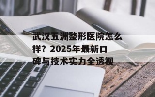 武汉五洲整形医院怎么样？2025年最新口碑与技术实力全透视