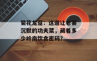 菊花龙趸：这道让老饕沉默的功夫菜，藏着多少岭南饮食密码？