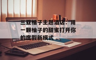 三亚柚子主题酒店：用一颗柚子的甜蜜打开你的度假新模式