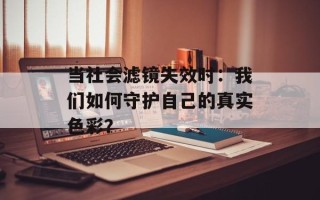当社会滤镜失效时：我们如何守护自己的真实色彩？