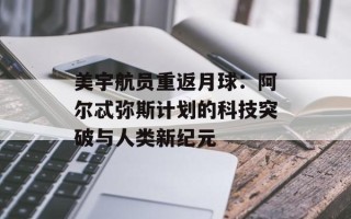 美宇航员重返月球：阿尔忒弥斯计划的科技突破与人类新纪元