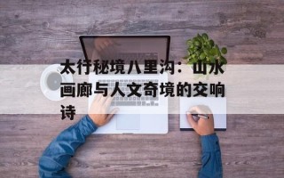 太行秘境八里沟：山水画廊与人文奇境的交响诗