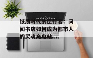 纸质时代的逆行者：问闻书店如何成为都市人的灵魂充电站
