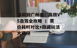 深圳到广州南：高铁VS自驾全攻略 丨 票价耗时对比+隐藏玩法大揭秘