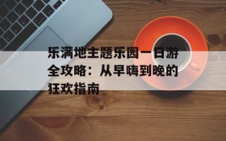 乐满地主题乐园一日游全攻略：从早嗨到晚的狂欢指南
