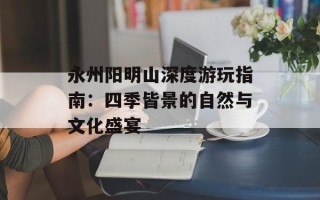 永州阳明山深度游玩指南：四季皆景的自然与文化盛宴