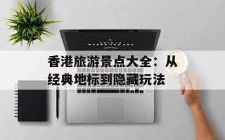 香港旅游景点大全：从经典地标到隐藏玩法