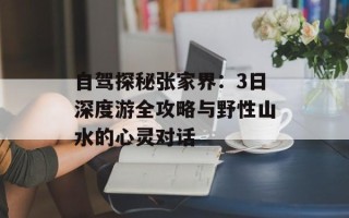 自驾探秘张家界：3日深度游全攻略与野性山水的心灵对话