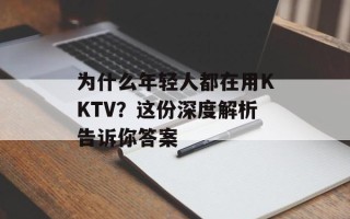 为什么年轻人都在用KKTV？这份深度解析告诉你答案