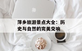 萍乡旅游景点大全：历史与自然的完美交响