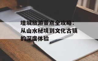 增城旅游景点全攻略：从山水秘境到文化古镇的深度体验