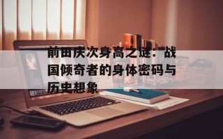 前田庆次身高之谜：战国倾奇者的身体密码与历史想象