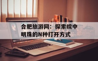 合肥旅游网：探索皖中明珠的N种打开方式